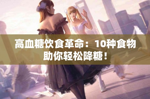 高血糖饮食革命：10种食物助你轻松降糖！