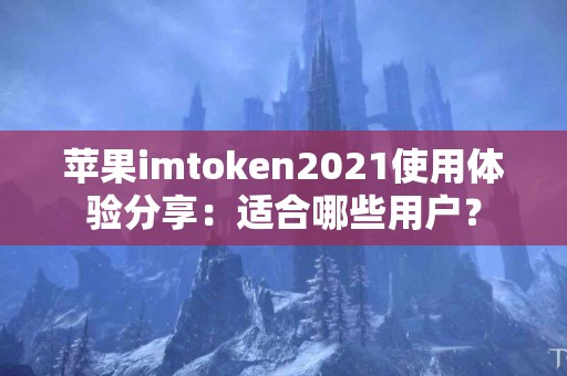 苹果imtoken2021使用体验分享：适合哪些用户？