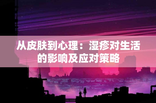 从皮肤到心理：湿疹对生活的影响及应对策略