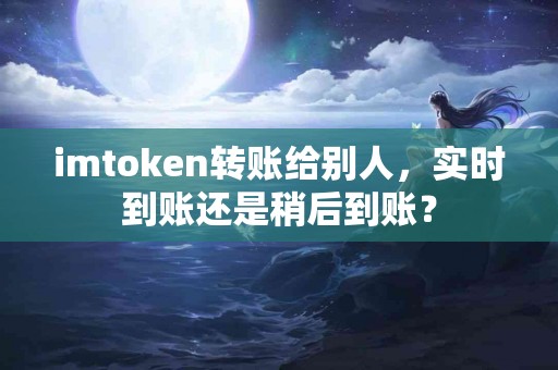 imtoken转账给别人，实时到账还是稍后到账？