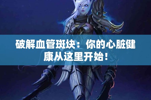 破解血管斑块：你的心脏健康从这里开始！