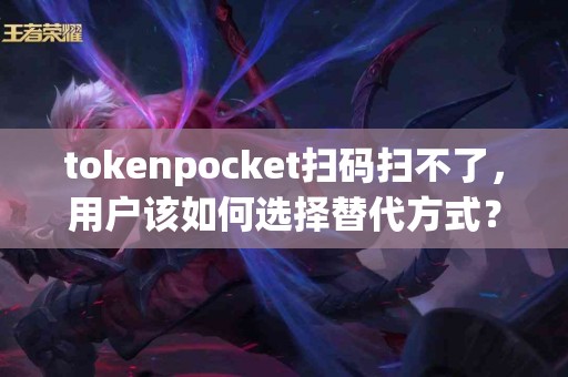 tokenpocket扫码扫不了，用户该如何选择替代方式？