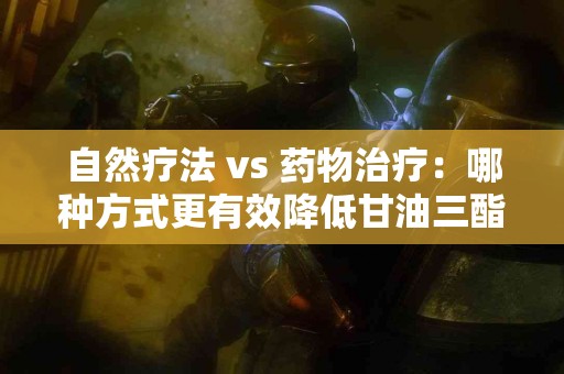 自然疗法 vs 药物治疗：哪种方式更有效降低甘油三酯？