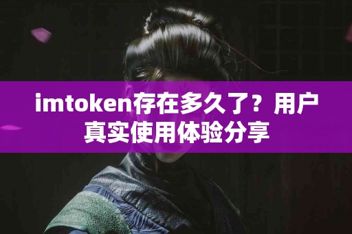 imtoken存在多久了？用户真实使用体验分享