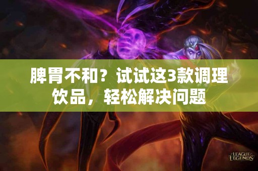 脾胃不和？试试这3款调理饮品，轻松解决问题