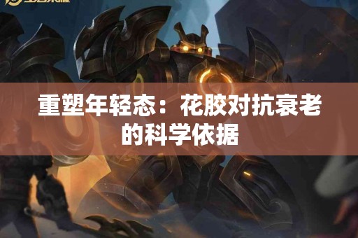 重塑年轻态：花胶对抗衰老的科学依据