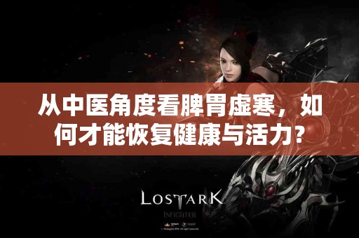 从中医角度看脾胃虚寒，如何才能恢复健康与活力？