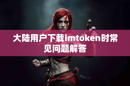 大陆用户下载imtoken时常见问题解答