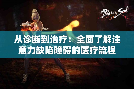 从诊断到治疗：全面了解注意力缺陷障碍的医疗流程