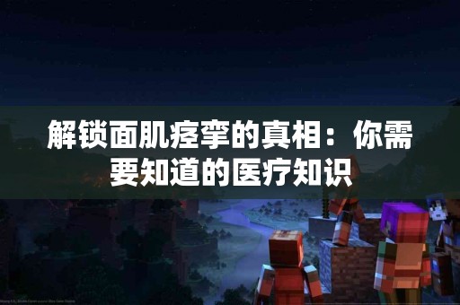 解锁面肌痉挛的真相：你需要知道的医疗知识