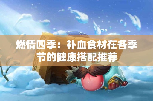 燃情四季：补血食材在各季节的健康搭配推荐