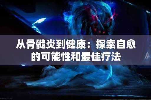 从骨髓炎到健康：探索自愈的可能性和最佳疗法