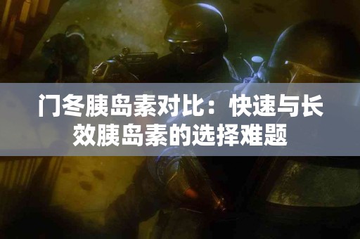 门冬胰岛素对比：快速与长效胰岛素的选择难题