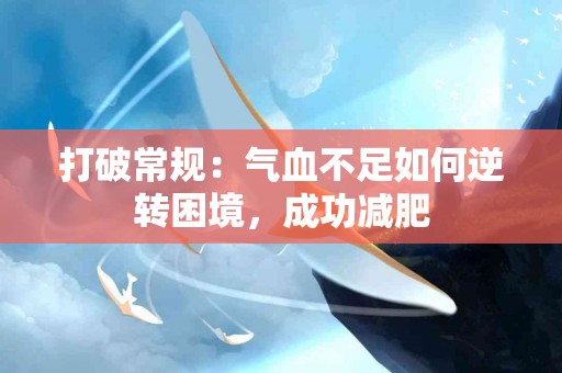 打破常规：气血不足如何逆转困境，成功减肥
