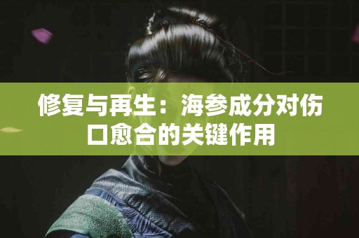 修复与再生：海参成分对伤口愈合的关键作用