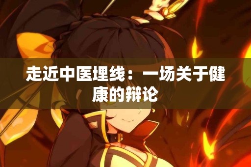 走近中医埋线：一场关于健康的辩论