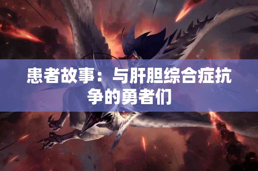 患者故事：与肝胆综合症抗争的勇者们