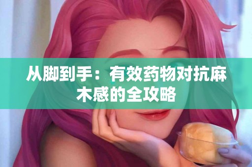 从脚到手：有效药物对抗麻木感的全攻略