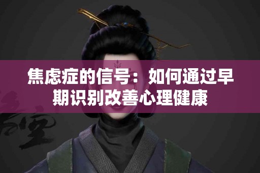 焦虑症的信号：如何通过早期识别改善心理健康