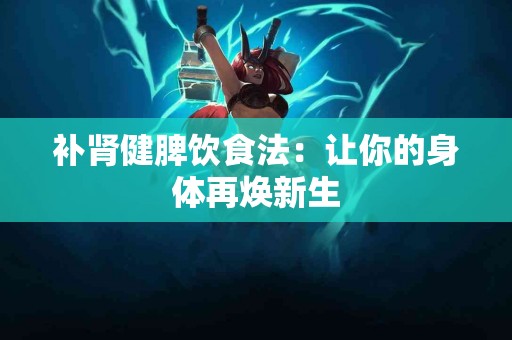 补肾健脾饮食法：让你的身体再焕新生