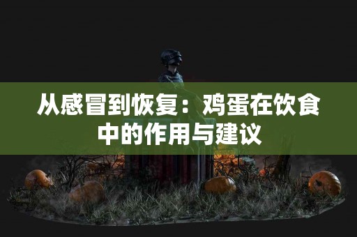 从感冒到恢复：鸡蛋在饮食中的作用与建议