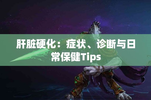 肝脏硬化：症状、诊断与日常保健Tips