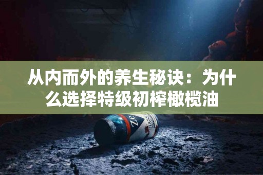 从内而外的养生秘诀：为什么选择特级初榨橄榄油