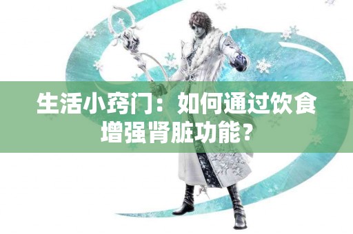 生活小窍门：如何通过饮食增强肾脏功能？