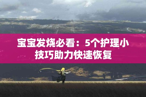 宝宝发烧必看：5个护理小技巧助力快速恢复