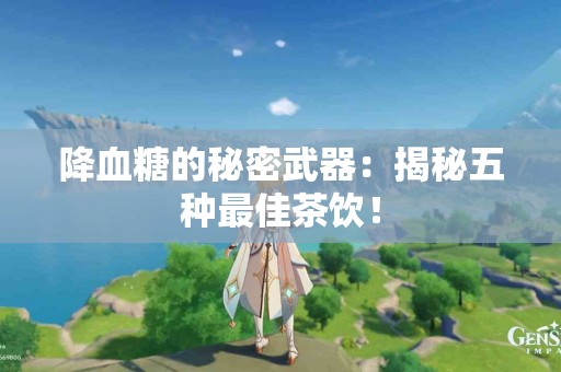 降血糖的秘密武器：揭秘五种最佳茶饮！