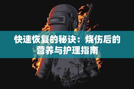 快速恢复的秘诀：烧伤后的营养与护理指南