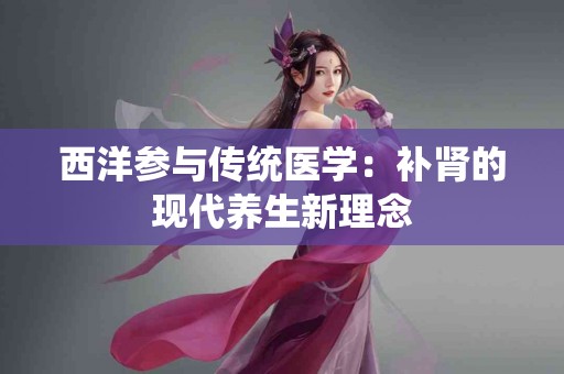 西洋参与传统医学：补肾的现代养生新理念