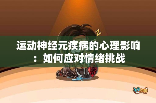 运动神经元疾病的心理影响：如何应对情绪挑战