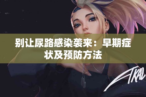 别让尿路感染袭来：早期症状及预防方法