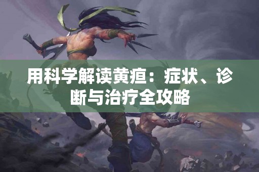 用科学解读黄疸：症状、诊断与治疗全攻略