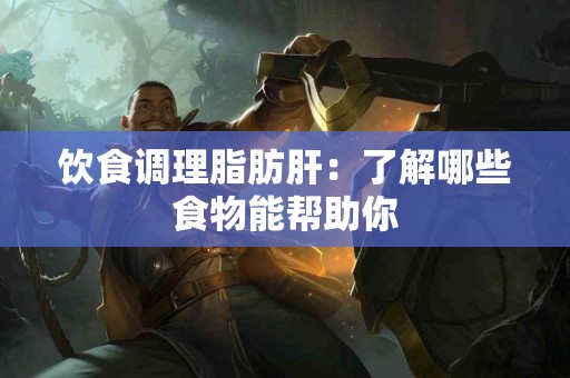 饮食调理脂肪肝：了解哪些食物能帮助你