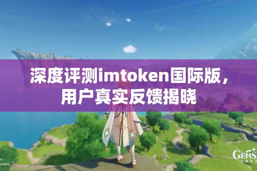 深度评测imtoken国际版，用户真实反馈揭晓