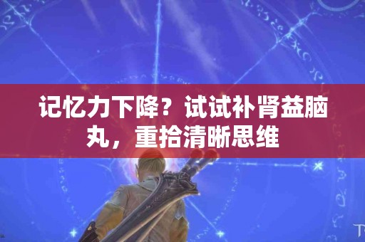 记忆力下降？试试补肾益脑丸，重拾清晰思维