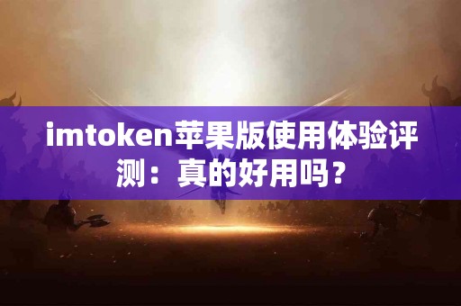 imtoken苹果版使用体验评测：真的好用吗？