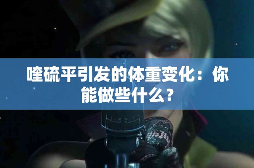 喹硫平引发的体重变化：你能做些什么？