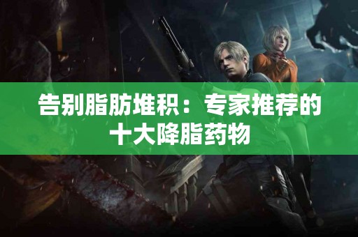 告别脂肪堆积：专家推荐的十大降脂药物