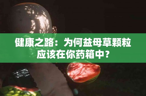 健康之路：为何益母草颗粒应该在你药箱中？
