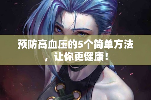 预防高血压的5个简单方法，让你更健康！