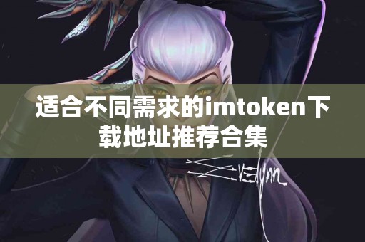 适合不同需求的imtoken下载地址推荐合集