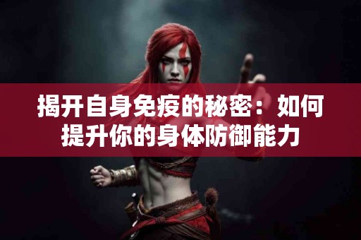 揭开自身免疫的秘密：如何提升你的身体防御能力