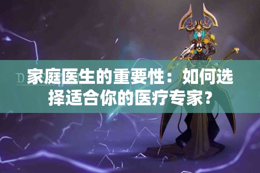 家庭医生的重要性：如何选择适合你的医疗专家？