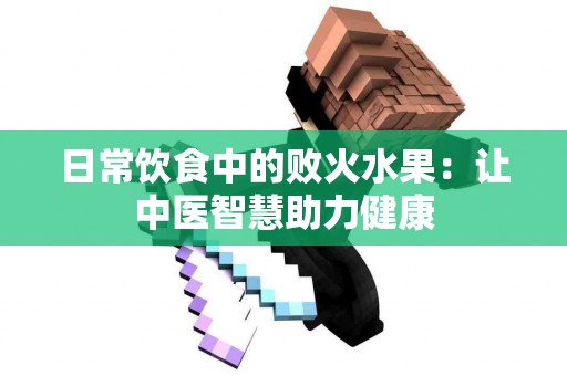 日常饮食中的败火水果：让中医智慧助力健康