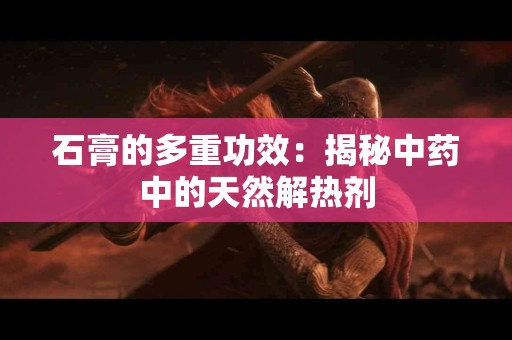 石膏的多重功效：揭秘中药中的天然解热剂