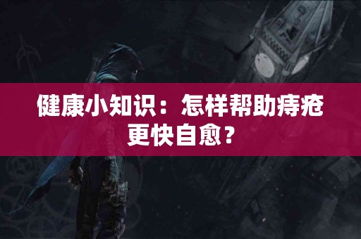 健康小知识：怎样帮助痔疮更快自愈？