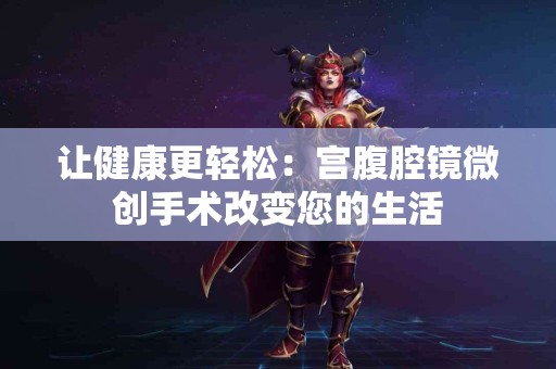 让健康更轻松：宫腹腔镜微创手术改变您的生活